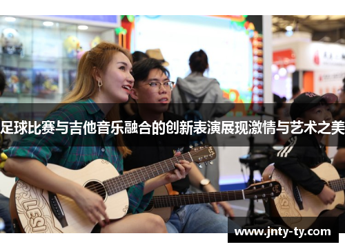 足球比赛与吉他音乐融合的创新表演展现激情与艺术之美